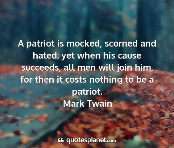 Mark twain - a patriot is mocked, scorned and hated; yet when...