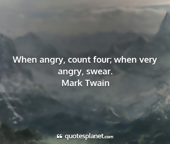 Mark twain - when angry, count four; when very angry, swear....