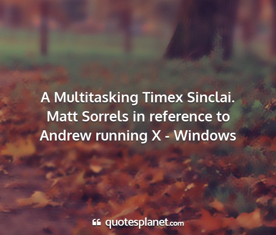 Matt sorrels in reference to andrew running x - windows - a multitasking timex sinclai....