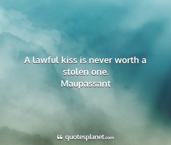 Maupassant - a lawful kiss is never worth a stolen one....