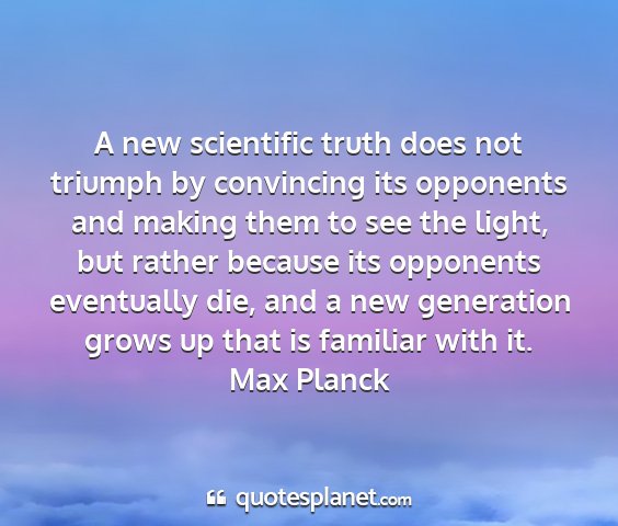 Max planck - a new scientific truth does not triumph by...