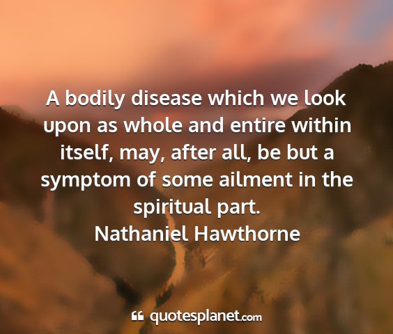 Nathaniel hawthorne - a bodily disease which we look upon as whole and...