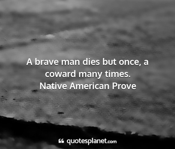 Native american prove - a brave man dies but once, a coward many times....