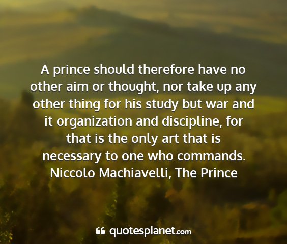 Niccolo machiavelli, the prince - a prince should therefore have no other aim or...