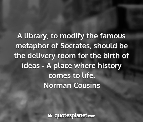 Norman cousins - a library, to modify the famous metaphor of...