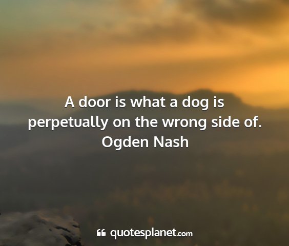 Ogden nash - a door is what a dog is perpetually on the wrong...