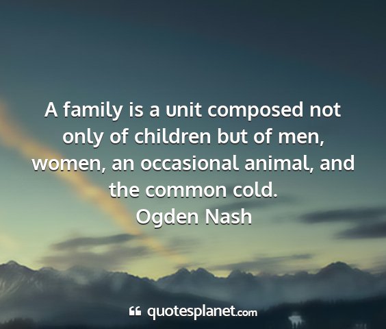 Ogden nash - a family is a unit composed not only of children...
