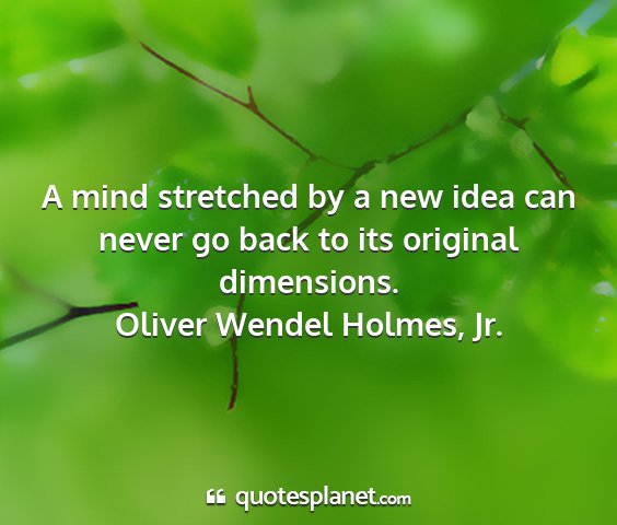 Oliver wendel holmes, jr. - a mind stretched by a new idea can never go back...