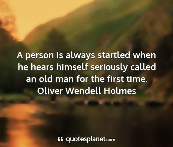 Oliver wendell holmes - a person is always startled when he hears himself...