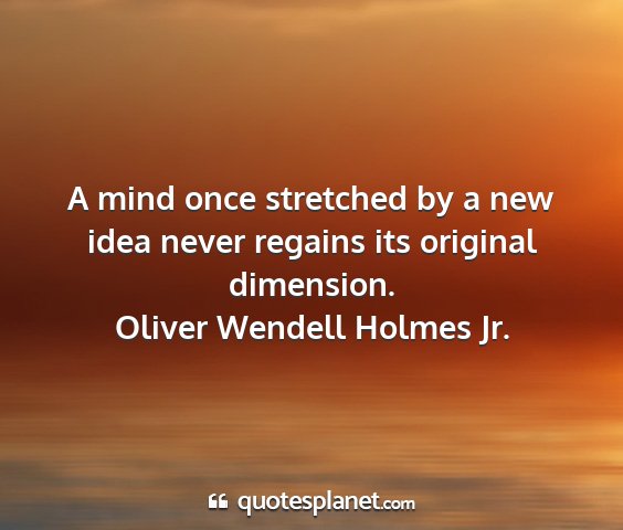 Oliver wendell holmes jr. - a mind once stretched by a new idea never regains...