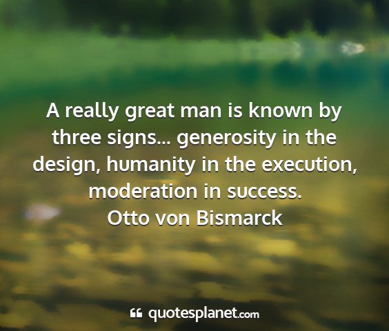 Otto von bismarck - a really great man is known by three signs......