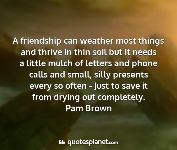 Pam brown - a friendship can weather most things and thrive...