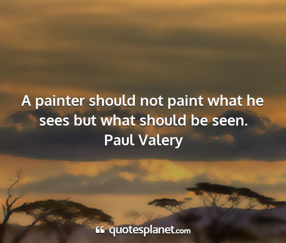 Paul valery - a painter should not paint what he sees but what...