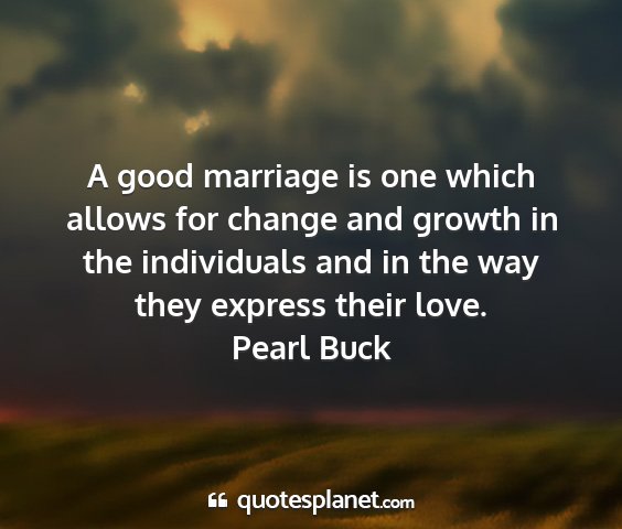 Pearl buck - a good marriage is one which allows for change...
