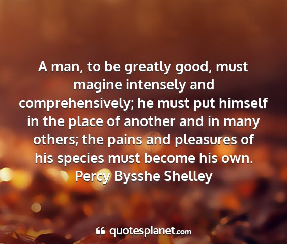 Percy bysshe shelley - a man, to be greatly good, must magine intensely...