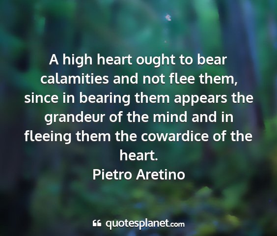 Pietro aretino - a high heart ought to bear calamities and not...
