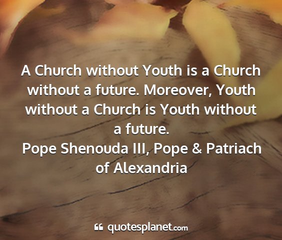 Pope shenouda iii, pope & patriach of alexandria - a church without youth is a church without a...
