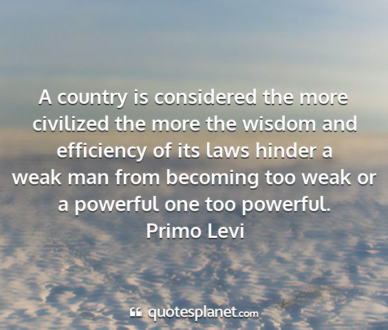 Primo levi - a country is considered the more civilized the...