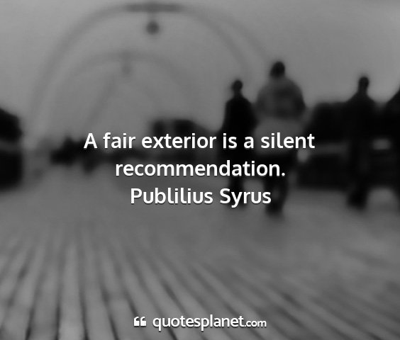 Publilius syrus - a fair exterior is a silent recommendation....