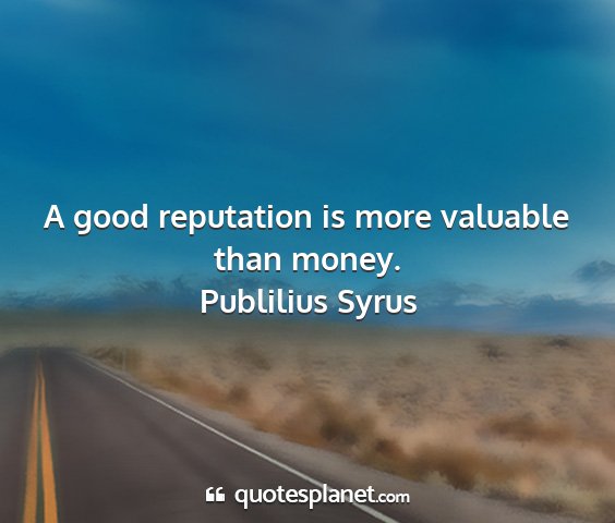 Publilius syrus - a good reputation is more valuable than money....