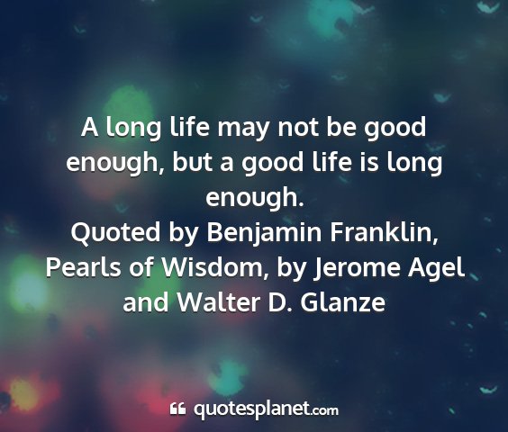 Quoted by benjamin franklin, pearls of wisdom, by jerome agel and walter d. glanze - a long life may not be good enough, but a good...