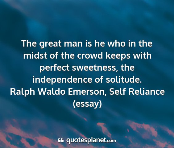 Ralph waldo emerson, self reliance (essay) - the great man is he who in the midst of the crowd...
