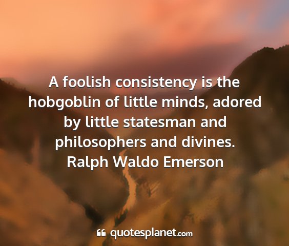 Ralph waldo emerson - a foolish consistency is the hobgoblin of little...