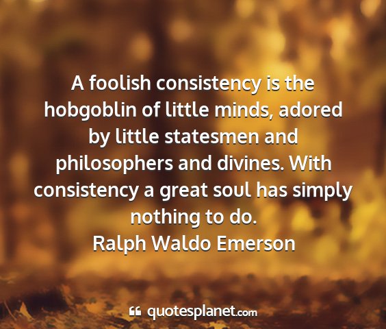 Ralph waldo emerson - a foolish consistency is the hobgoblin of little...