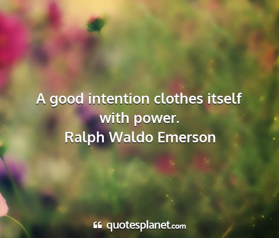 Ralph waldo emerson - a good intention clothes itself with power....