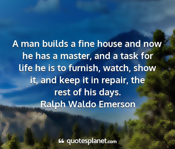 Ralph waldo emerson - a man builds a fine house and now he has a...
