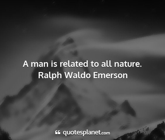 Ralph waldo emerson - a man is related to all nature....