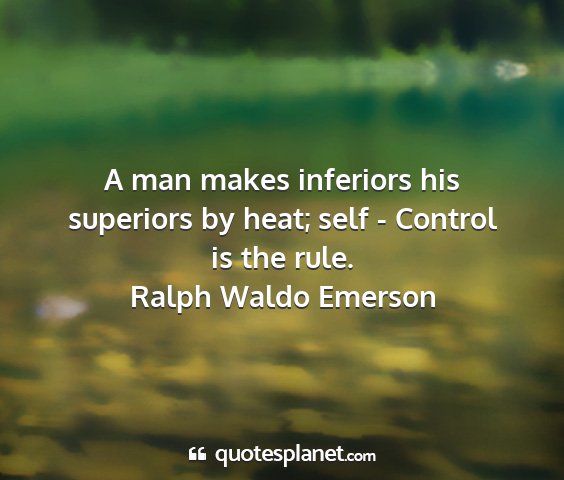 Ralph waldo emerson - a man makes inferiors his superiors by heat; self...