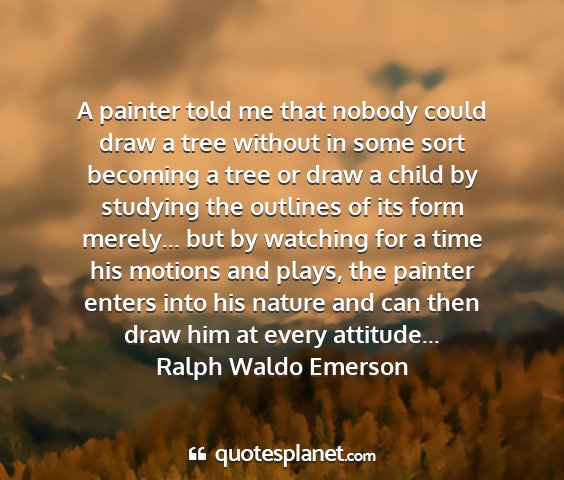 Ralph waldo emerson - a painter told me that nobody could draw a tree...