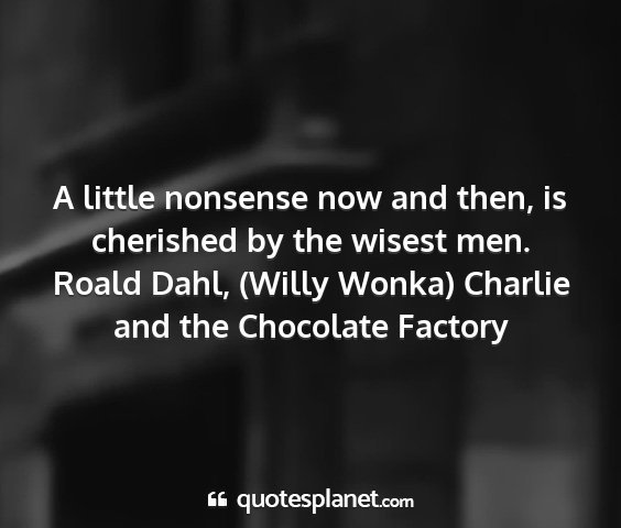 Roald dahl, (willy wonka) charlie and the chocolate factory - a little nonsense now and then, is cherished by...
