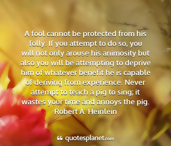 Robert a. heinlein - a fool cannot be protected from his folly. if you...