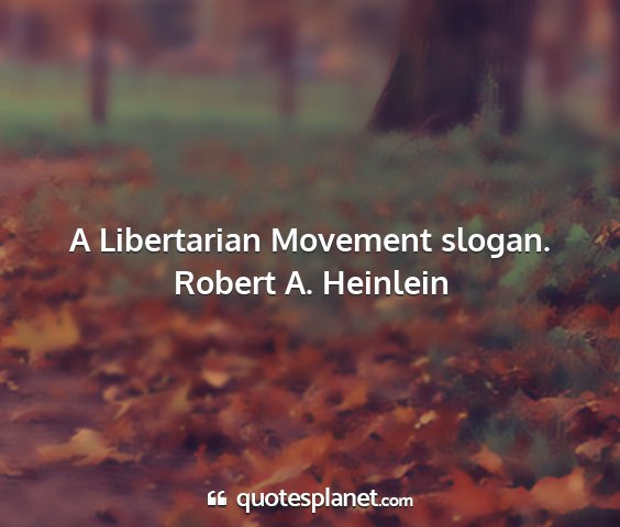Robert a. heinlein - a libertarian movement slogan....