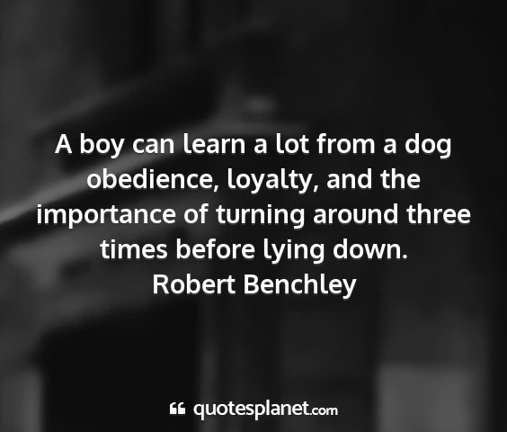 Robert benchley - a boy can learn a lot from a dog obedience,...