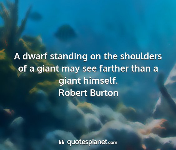 Robert burton - a dwarf standing on the shoulders of a giant may...