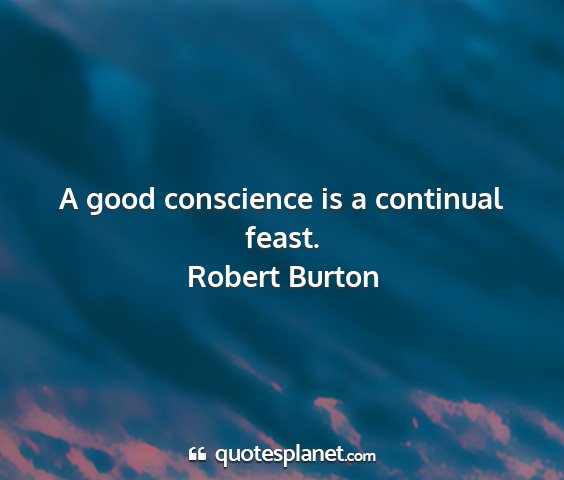Robert burton - a good conscience is a continual feast....