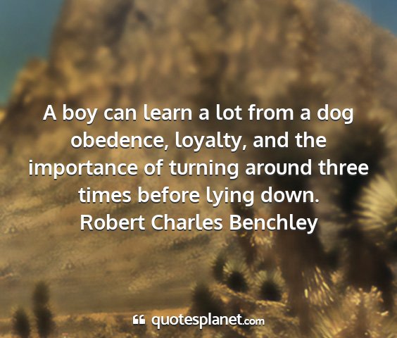 Robert charles benchley - a boy can learn a lot from a dog obedence,...