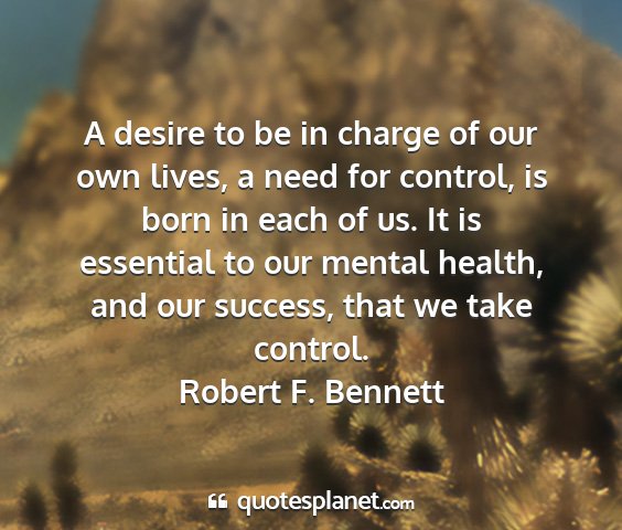 Robert f. bennett - a desire to be in charge of our own lives, a need...