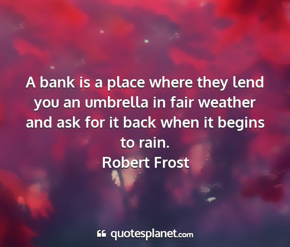 Robert frost - a bank is a place where they lend you an umbrella...