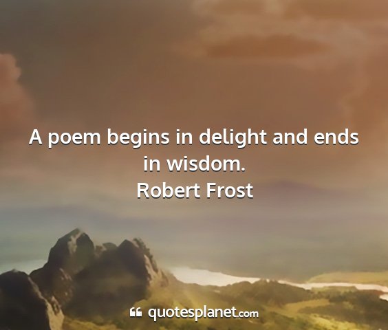 Robert frost - a poem begins in delight and ends in wisdom....