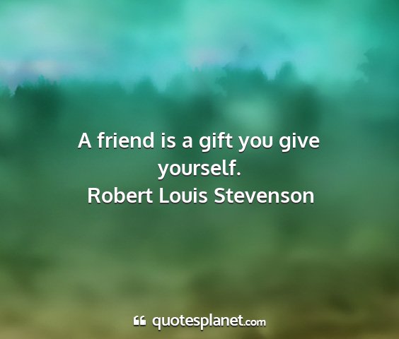 Robert louis stevenson - a friend is a gift you give yourself....