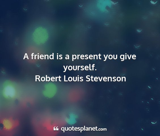 Robert louis stevenson - a friend is a present you give yourself....