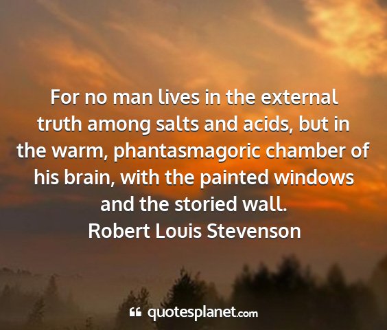 Robert louis stevenson - for no man lives in the external truth among...