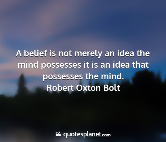 Robert oxton bolt - a belief is not merely an idea the mind possesses...