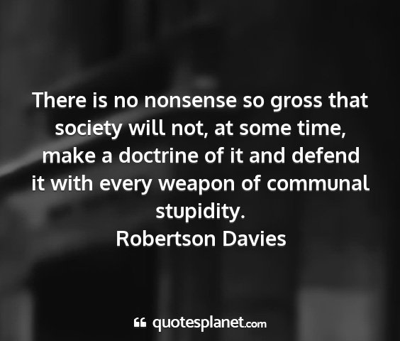 Robertson davies - there is no nonsense so gross that society will...