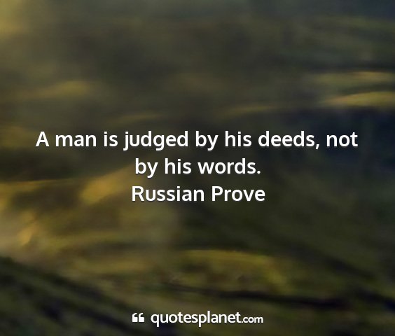 Russian prove - a man is judged by his deeds, not by his words....