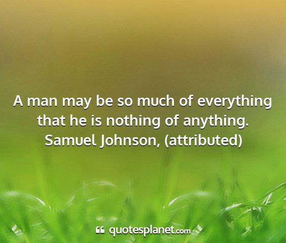 Samuel johnson, (attributed) - a man may be so much of everything that he is...
